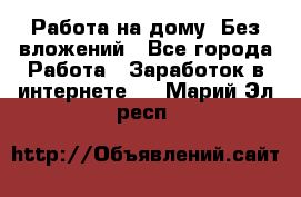 Работа на дому..Без вложений - Все города Работа » Заработок в интернете   . Марий Эл респ.